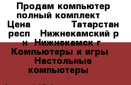 Продам компьютер полный комплект  › Цена ­ 18 000 - Татарстан респ., Нижнекамский р-н, Нижнекамск г. Компьютеры и игры » Настольные компьютеры   